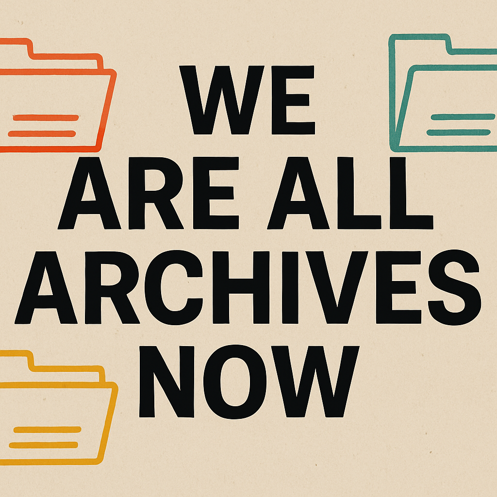 We Are All Archives Now